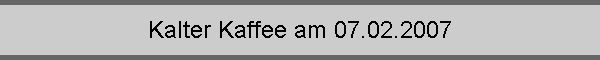 Kalter Kaffee am 07.02.2007